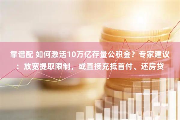 靠谱配 如何激活10万亿存量公积金？专家建议：放宽提取限制，或直接充抵首付、还房贷