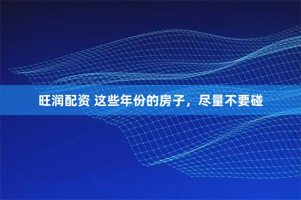 旺润配资 这些年份的房子，尽量不要碰