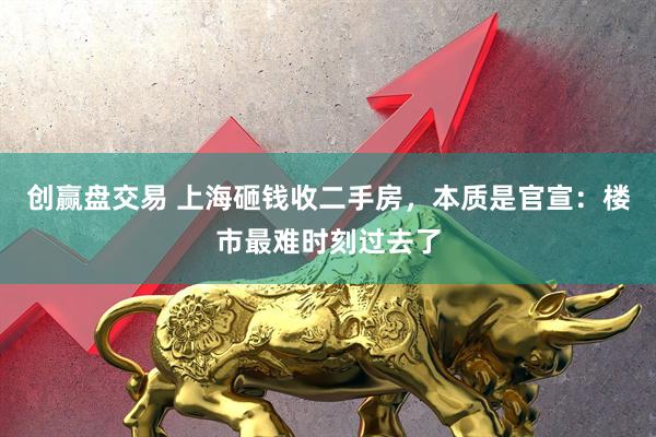 创赢盘交易 上海砸钱收二手房，本质是官宣：楼市最难时刻过去了