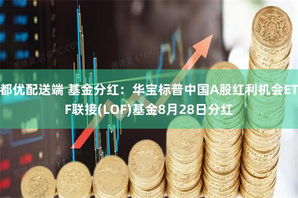 都优配送端 基金分红：华宝标普中国A股红利机会ETF联接(LOF)基金8月28日分红