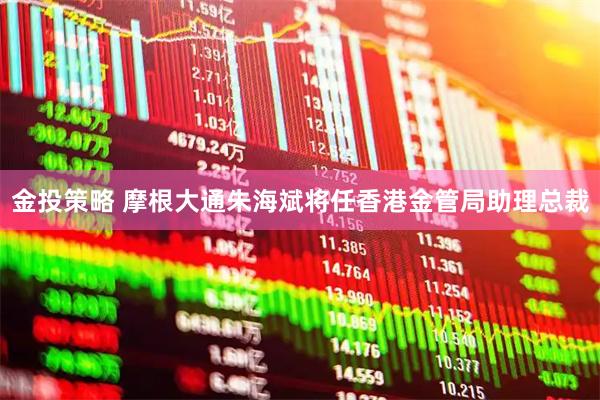 金投策略 摩根大通朱海斌将任香港金管局助理总裁
