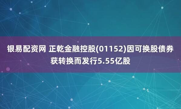 银易配资网 正乾金融控股(01152)因可换股债券获转换而发行5.55亿股
