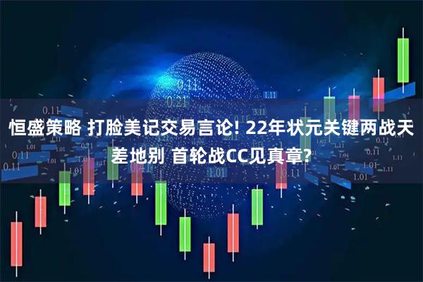 恒盛策略 打脸美记交易言论! 22年状元关键两战天差地别 首轮战CC见真章?