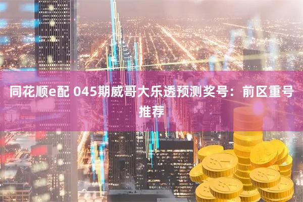 同花顺e配 045期威哥大乐透预测奖号：前区重号推荐