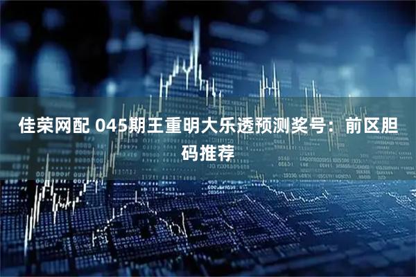 佳荣网配 045期王重明大乐透预测奖号：前区胆码推荐