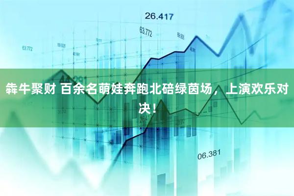 犇牛聚财 百余名萌娃奔跑北碚绿茵场，上演欢乐对决！