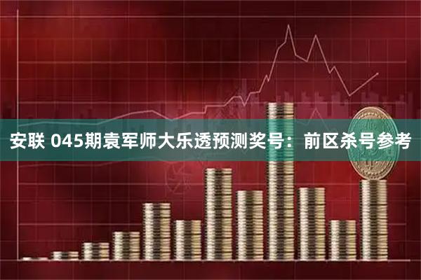 安联 045期袁军师大乐透预测奖号：前区杀号参考