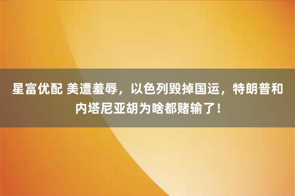 星富优配 美遭羞辱，以色列毁掉国运，特朗普和内塔尼亚胡为啥都赌输了！