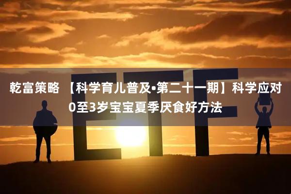 乾富策略 【科学育儿普及•第二十一期】科学应对0至3岁宝宝夏季厌食好方法