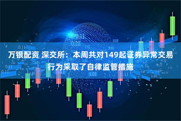 万银配资 深交所：本周共对149起证券异常交易行为采取了自律监管措施