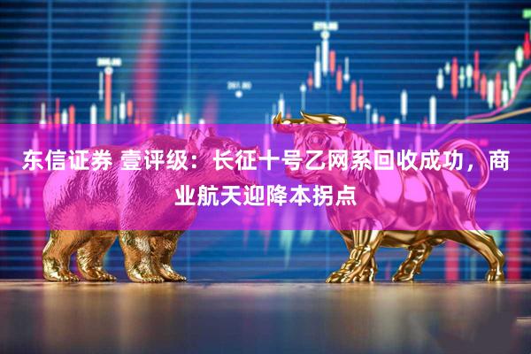 东信证券 壹评级：长征十号乙网系回收成功，商业航天迎降本拐点