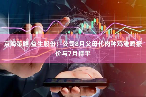 京海策略 益生股份：公司8月父母代肉种鸡雏鸡报价与7月持平