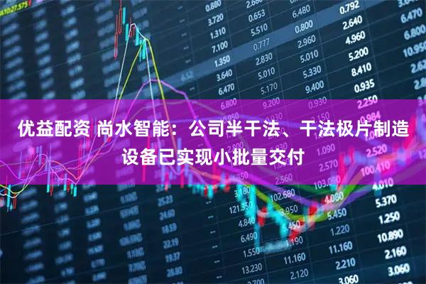 优益配资 尚水智能：公司半干法、干法极片制造设备已实现小批量交付