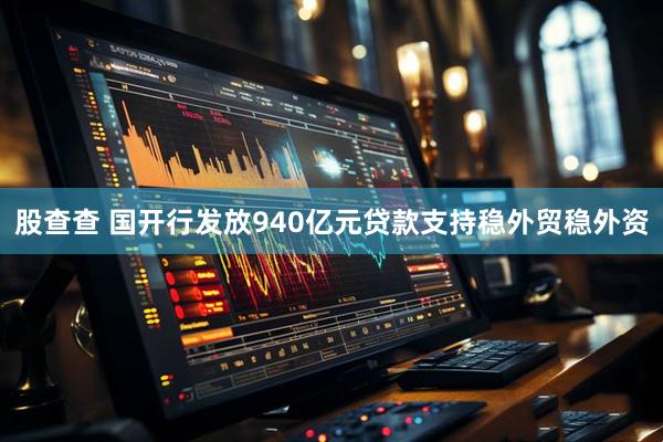 股查查 国开行发放940亿元贷款支持稳外贸稳外资