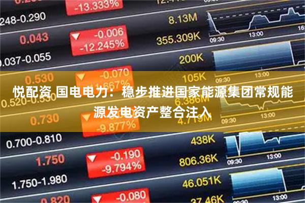 悦配资 国电电力：稳步推进国家能源集团常规能源发电资产整合注入