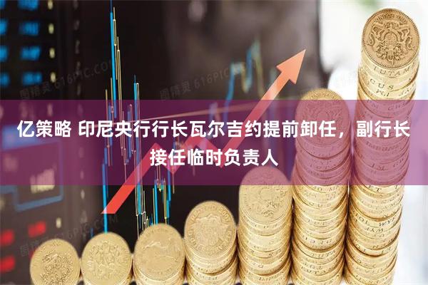 亿策略 印尼央行行长瓦尔吉约提前卸任，副行长接任临时负责人