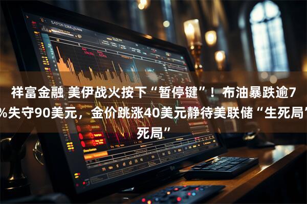 祥富金融 美伊战火按下“暂停键”！布油暴跌逾7%失守90美元，金价跳涨40美元静待美联储“生死局”