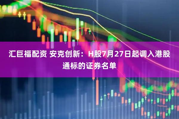 汇巨福配资 安克创新：H股7月27日起调入港股通标的证券名单