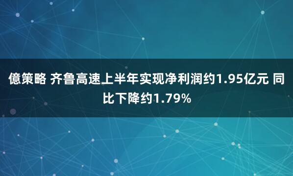 億策略 齐鲁高速上半年实现净利润约1.95亿元 同比下降约1.79%
