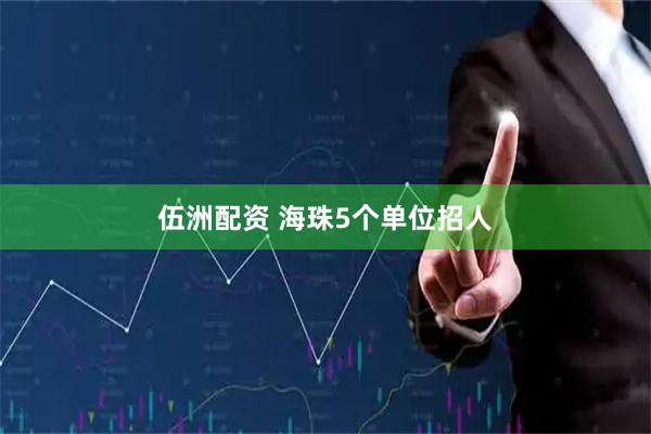 伍洲配资 海珠5个单位招人