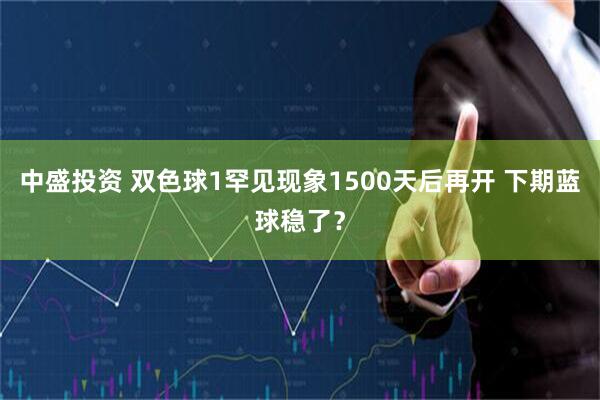 中盛投资 双色球1罕见现象1500天后再开 下期蓝球稳了？
