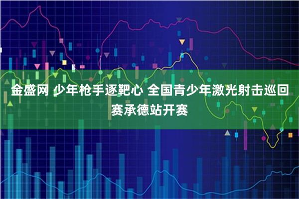 金盛网 少年枪手逐靶心 全国青少年激光射击巡回赛承德站开赛